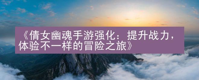 《倩女幽魂手游强化：提升战力，体验不一样的冒险之旅》